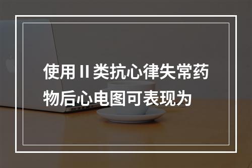 使用Ⅱ类抗心律失常药物后心电图可表现为