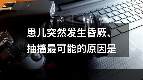 患儿突然发生昏厥、抽搐最可能的原因是