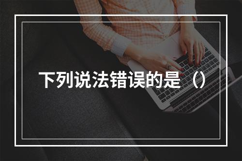 下列说法错误的是（）