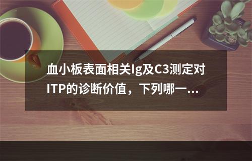 血小板表面相关Ig及C3测定对ITP的诊断价值，下列哪一项是