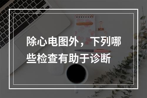 除心电图外，下列哪些检查有助于诊断