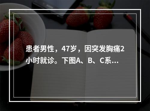 患者男性，47岁，因突发胸痛2小时就诊。下图A、B、C系患者