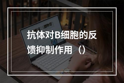 抗体对B细胞的反馈抑制作用（）