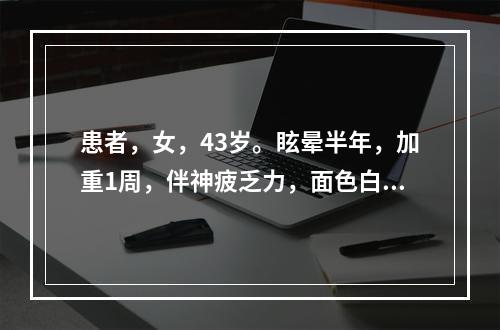 患者，女，43岁。眩晕半年，加重1周，伴神疲乏力，面色白，时