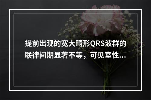 提前出现的宽大畸形QRS波群的联律间期显著不等，可见室性融合