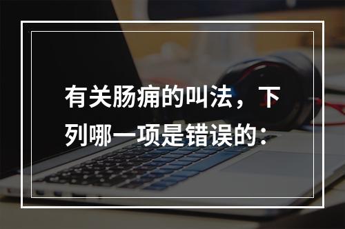 有关肠痈的叫法，下列哪一项是错误的：