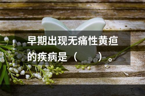 早期出现无痛性黄疸的疾病是（　　）。