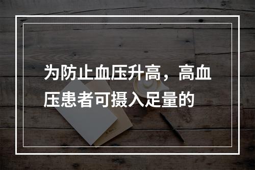 为防止血压升高，高血压患者可摄入足量的