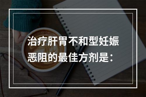 治疗肝胃不和型妊娠恶阻的最佳方剂是：