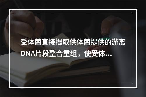 受体菌直接摄取供体菌提供的游离DNA片段整合重组，使受体菌性