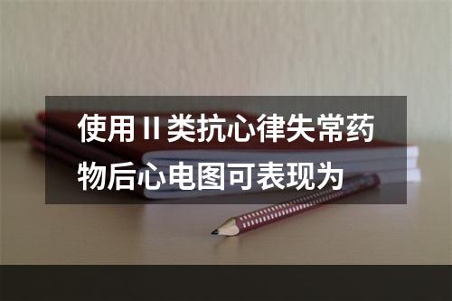 使用Ⅱ类抗心律失常药物后心电图可表现为