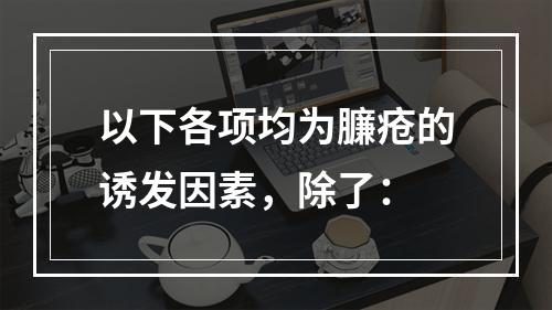 以下各项均为臁疮的诱发因素，除了：