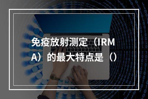 免疫放射测定（IRMA）的最大特点是（）