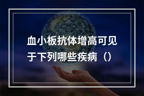 血小板抗体增高可见于下列哪些疾病（）