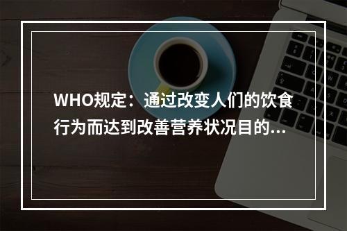 WHO规定：通过改变人们的饮食行为而达到改善营养状况目的的一