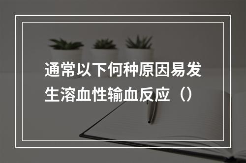 通常以下何种原因易发生溶血性输血反应（）