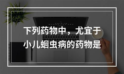 下列药物中，尤宜于小儿蛔虫病的药物是