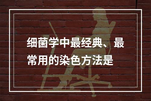 细菌学中最经典、最常用的染色方法是