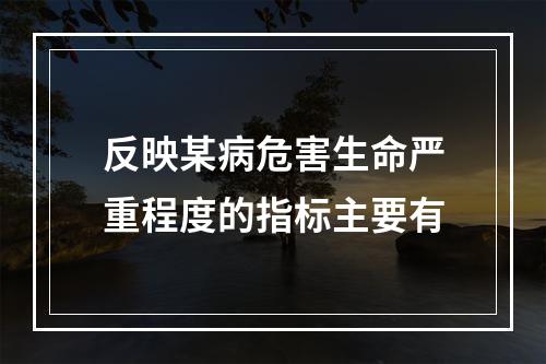 反映某病危害生命严重程度的指标主要有