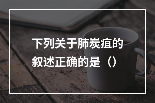 下列关于肺炭疽的叙述正确的是（）