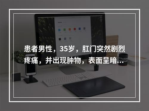 患者男性，35岁，肛门突然剧烈疼痛，并出现肿物，表面呈暗紫色