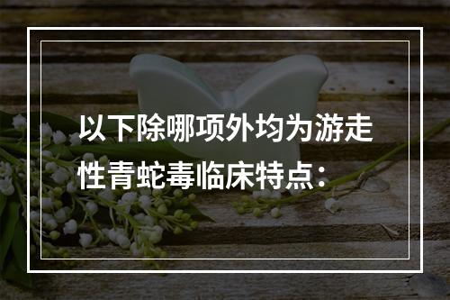 以下除哪项外均为游走性青蛇毒临床特点：