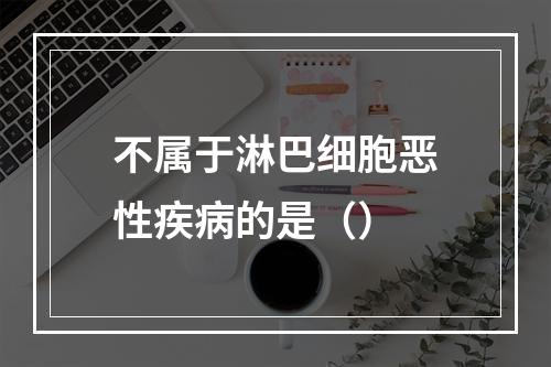 不属于淋巴细胞恶性疾病的是（）