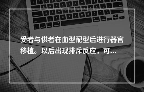 受者与供者在血型配型后进行器官移植。以后出现排斥反应，可能的