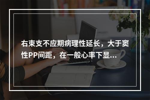 右束支不应期病理性延长，大于窦性PP间距，在一般心率下显示的