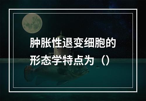 肿胀性退变细胞的形态学特点为（）