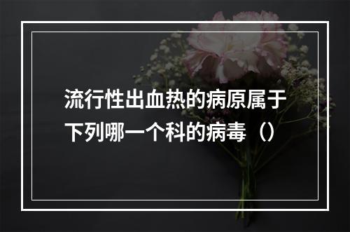 流行性出血热的病原属于下列哪一个科的病毒（）