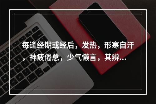 每逢经期或经后，发热，形寒自汗，神疲倦怠，少气懒言，其辨证为