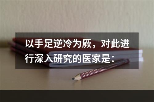 以手足逆冷为厥，对此进行深入研究的医家是：