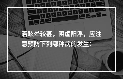 若眩晕较甚，阴虚阳浮，应注意预防下列哪种病的发生：