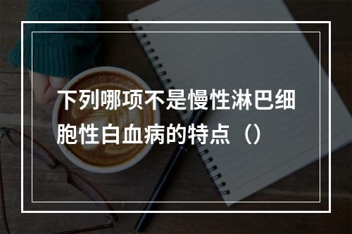 下列哪项不是慢性淋巴细胞性白血病的特点（）