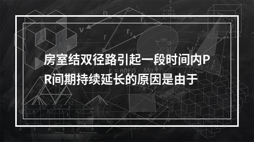 房室结双径路引起一段时间内PR间期持续延长的原因是由于