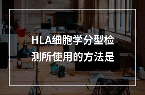 HLA细胞学分型检测所使用的方法是