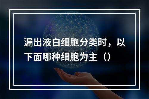 漏出液白细胞分类时，以下面哪种细胞为主（）