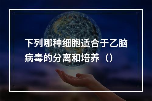 下列哪种细胞适合于乙脑病毒的分离和培养（）