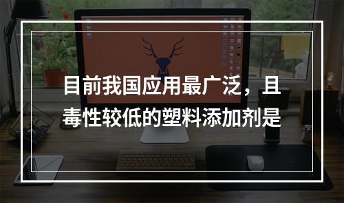 目前我国应用最广泛，且毒性较低的塑料添加剂是