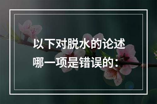 以下对脱水的论述哪一项是错误的：