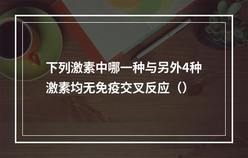 下列激素中哪一种与另外4种激素均无免疫交叉反应（）