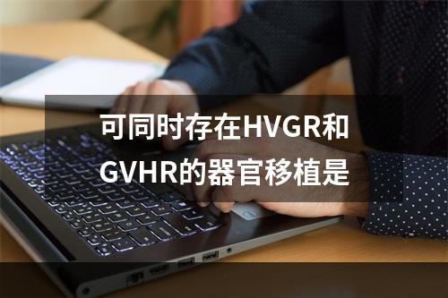 可同时存在HVGR和GVHR的器官移植是