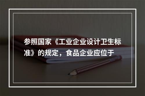 参照国家《工业企业设计卫生标准》的规定，食品企业应位于