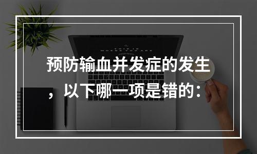 预防输血并发症的发生，以下哪一项是错的：