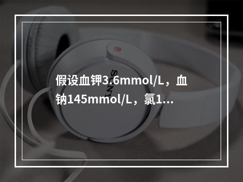 假设血钾3.6mmol/L，血钠145mmol/L，氯110