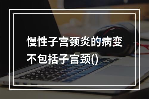 慢性子宫颈炎的病变不包括子宫颈()