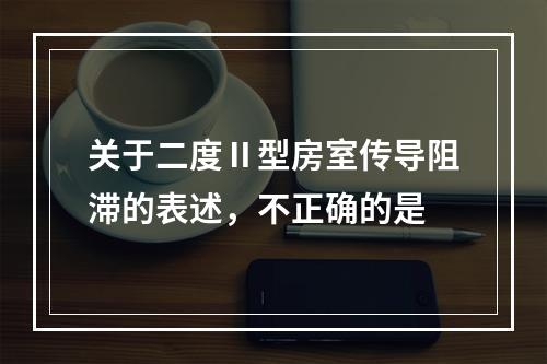 关于二度Ⅱ型房室传导阻滞的表述，不正确的是