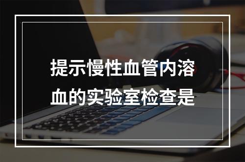 提示慢性血管内溶血的实验室检查是