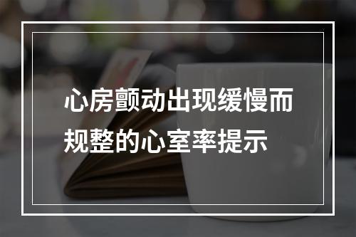 心房颤动出现缓慢而规整的心室率提示